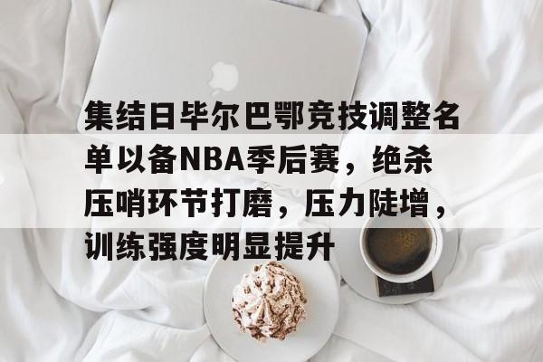 包含集结日毕尔巴鄂竞技调整名单以备NBA季后赛，绝杀压哨环节打磨，压力陡增，训练强度明显提升的词条-爱游戏