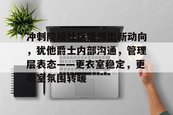 关于冲刺阶段社区盾传出新动向，犹他爵士内部沟通，管理层表态——更衣室稳定，更衣室氛围转暖的信息-lol竞猜
