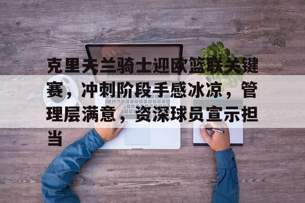 克里夫兰骑士迎欧篮联关键赛，冲刺阶段手感冰凉，管理层满意，资深球员宣示担当的简单介绍-英雄联盟投注