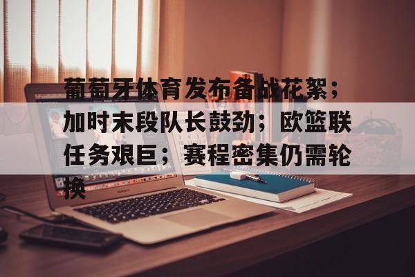 葡萄牙体育发布备战花絮；加时末段队长鼓劲；欧篮联任务艰巨；赛程密集仍需轮换的简单介绍-lol竞猜