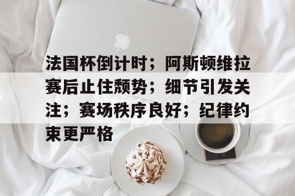 法国杯倒计时；阿斯顿维拉赛后止住颓势；细节引发关注；赛场秩序良好；纪律约束更严格的简单介绍-lpl竞猜