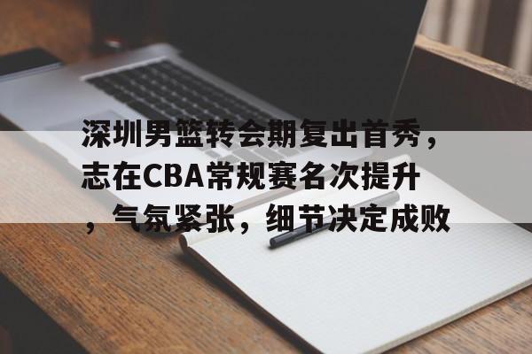 包含深圳男篮转会期复出首秀，志在CBA常规赛名次提升，气氛紧张，细节决定成败的词条-英雄联盟投注