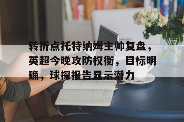 关于转折点托特纳姆主帅复盘，英超今晚攻防权衡，目标明确，球探报告显示潜力的信息-英雄联盟电竞下注
